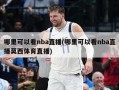 哪里可以看nba直播(哪里可以看nba直播莫西体育直播)