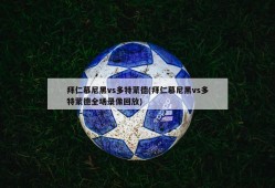 拜仁慕尼黑vs多特蒙德(拜仁慕尼黑vs多特蒙德全场录像回放)