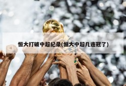 恒大打破中超纪录(恒大中超几连冠了)