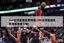 360足球直播免费观看(360足球直播免费观看视频下载)