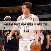 中国队勇夺世界杯(中国男足025输给了谁)