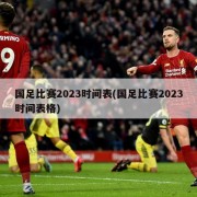 国足比赛2023时间表(国足比赛2023时间表格)