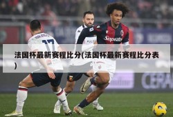 法国杯最新赛程比分(法国杯最新赛程比分表)