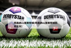 阿森纳vs莱斯特城(阿森纳vs莱斯特城历史比分)