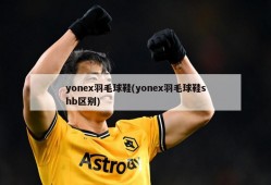 yonex羽毛球鞋(yonex羽毛球鞋shb区别)