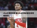 nba比赛现场直播(nba比赛直播在线观看回放)