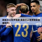 英格兰vs克罗地亚(英格兰vs克罗地亚直播实时)