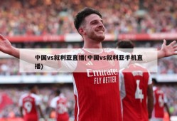中国vs叙利亚直播(中国vs叙利亚手机直播)