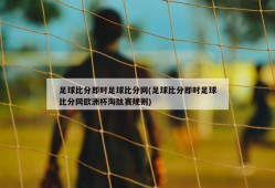 足球比分即时足球比分网(足球比分即时足球比分网欧洲杯淘肽赛规则)