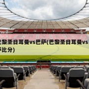巴黎圣日耳曼vs巴萨(巴黎圣日耳曼vs巴萨比分)
