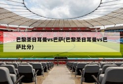 巴黎圣日耳曼vs巴萨(巴黎圣日耳曼vs巴萨比分)