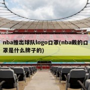 nba推出球队logo口罩(nba戴的口罩是什么牌子的)