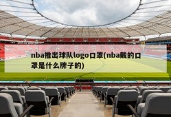 nba推出球队logo口罩(nba戴的口罩是什么牌子的)