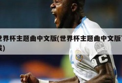 世界杯主题曲中文版(世界杯主题曲中文版下载)