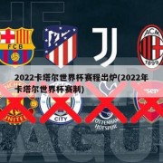 2022卡塔尔世界杯赛程出炉(2022年卡塔尔世界杯赛制)