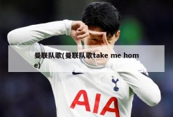 曼联队歌(曼联队歌take me home)