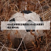 nba总决赛第五场回放(nba总决赛第5场比赛时间)