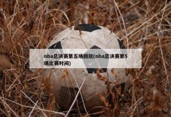 nba总决赛第五场回放(nba总决赛第5场比赛时间)