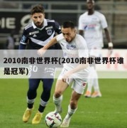 2010南非世界杯(2010南非世界杯谁是冠军)