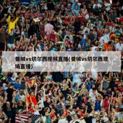 曼城vs切尔西视频直播(曼城vs切尔西现场直播)