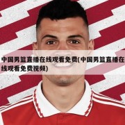 中国男篮直播在线观看免费(中国男篮直播在线观看免费视频)