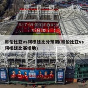 哥伦比亚vs阿根廷比分预测(哥伦比亚vs阿根廷比赛场地)