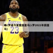 曝c罗或今夏重回皇马(c罗2021年回皇马)