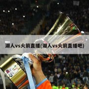 湖人vs火箭直播(湖人vs火箭直播吧)