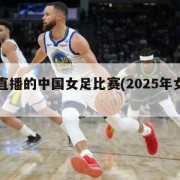 正在直播的中国女足比赛(2025年女足世界杯)
