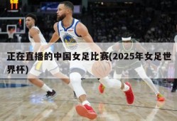 正在直播的中国女足比赛(2025年女足世界杯)
