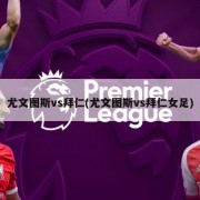 尤文图斯vs拜仁(尤文图斯vs拜仁女足)