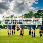 欧洲杯直播:英格兰vs丹麦(欧洲杯直播英格兰vs丹麦谁先开球)