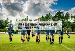 欧洲杯直播:英格兰vs丹麦(欧洲杯直播英格兰vs丹麦谁先开球)