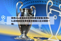 微博nba录像回放免费观看完整版(微博nba录像回放免费观看完整版18总决赛第一场)