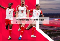 2021欧洲杯分组(2021欧洲杯分组赛)