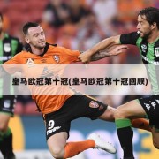 皇马欧冠第十冠(皇马欧冠第十冠回顾)