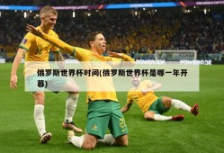 俄罗斯世界杯时间(俄罗斯世界杯是哪一年开幕)