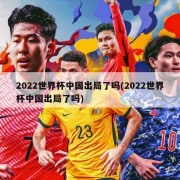 2022世界杯中国出局了吗(2022世界杯中国出局了吗)