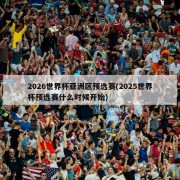 2026世界杯亚洲区预选赛(2025世界杯预选赛什么时候开始)