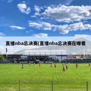 直播nba总决赛(直播nba总决赛在哪看)
