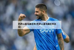 巴萨vs皇马国王杯(巴萨vs皇马国王杯比分)