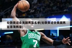 伦敦奥运会美国男篮名单(伦敦奥运会美国男篮首发阵容)