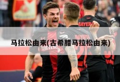 马拉松由来(古希腊马拉松由来)