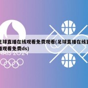 足球直播在线观看免费观看(足球直播在线直播观看免费ds)
