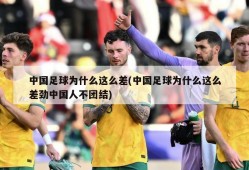 中国足球为什么这么差(中国足球为什么这么差劲中国人不团结)