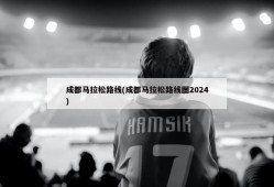 成都马拉松路线(成都马拉松路线图2024)