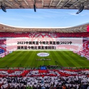 2023中国男篮今晚比赛直播(2023中国男篮今晚比赛直播回放)
