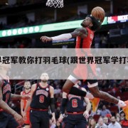 世界冠军教你打羽毛球(跟世界冠军学打羽毛球)