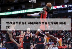 世界冠军教你打羽毛球(跟世界冠军学打羽毛球)