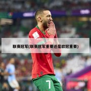 联赛冠军(联赛冠军重要还是欧冠重要)